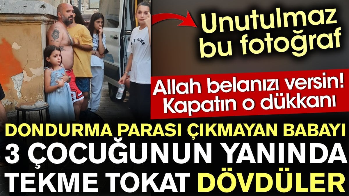 Dondurma parası çıkmayan babayı üç çocuğunun yanında tekme tokat dövdüler! Allah belanızı versin kapatın o dükkanı