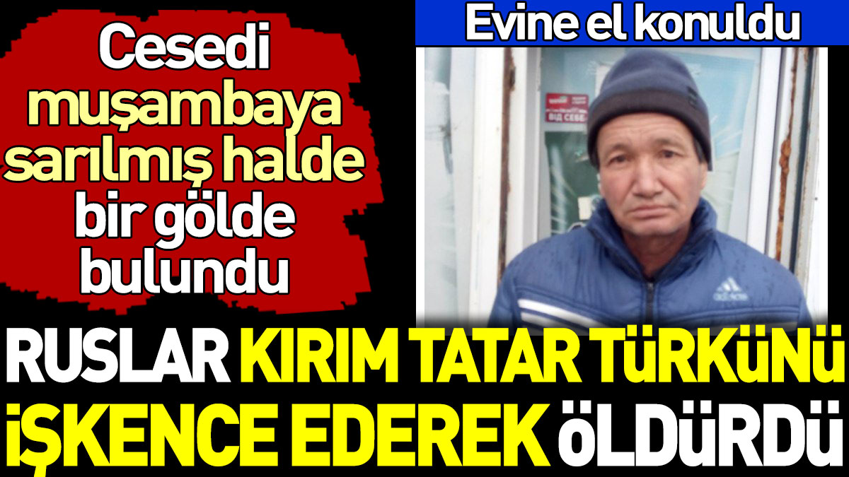 Ruslar Kırım Tatar Türkünü işkence ederek öldürdü. Cesedi muşambaya sarılmış halde bir gölde bulundu