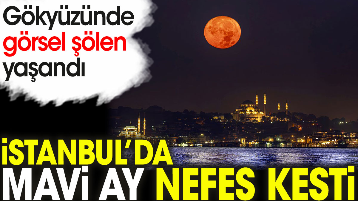 İstanbul’da Mavi Ay nefes kesti. Gökyüzünde görsel şölen yaşandı
