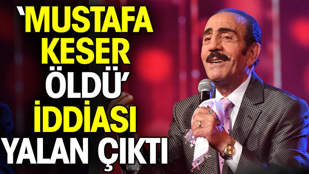 Mustafa Keser öldü iddiası yalan çıktı