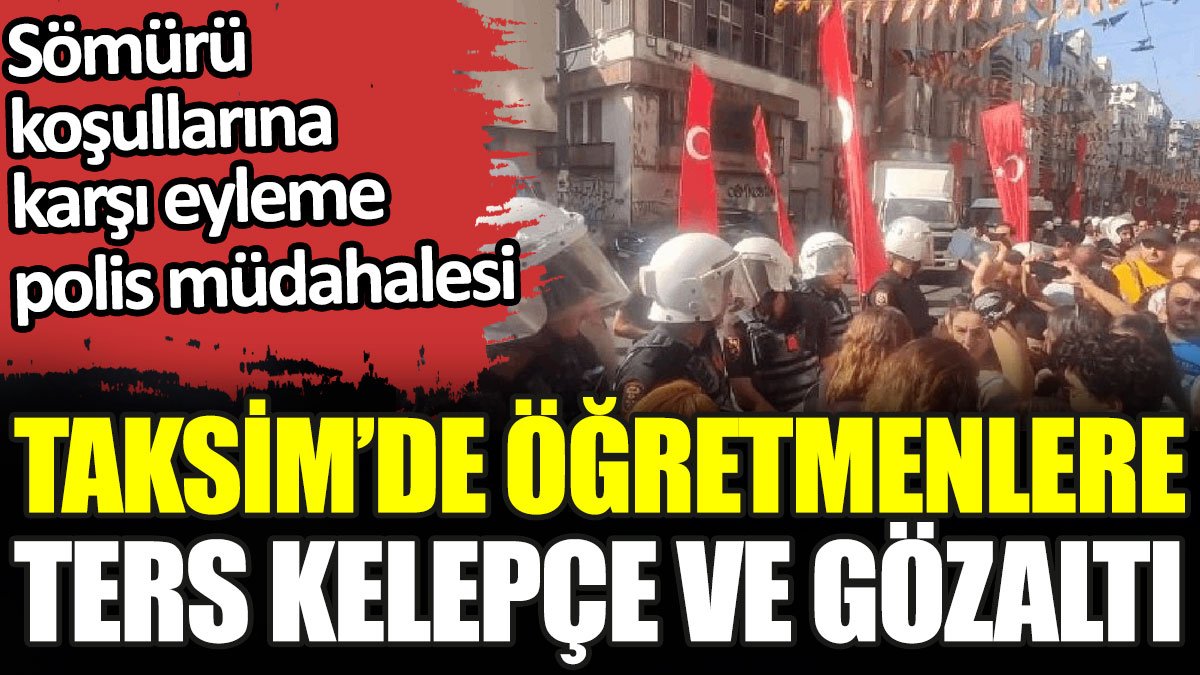 Taksim’de öğretmenlere ters kelepçe ve gözaltı