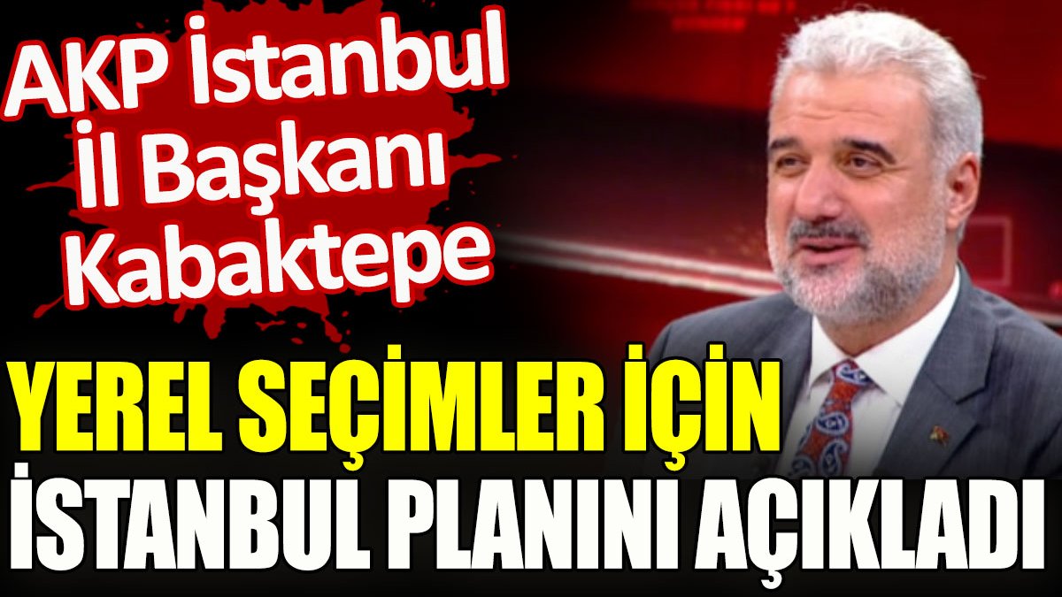 AKP İstanbul İl Başkanı Kabaktepe yerel seçimler için İstanbul planını açıkladı