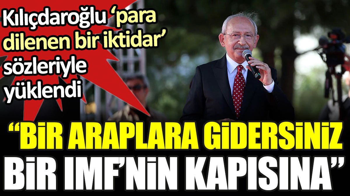 Kılıçdaroğlu ‘para dilenen bir iktidar’ sözleriyle yüklendi: Bir Araplara gidersiniz bir IMF’nin kapısına