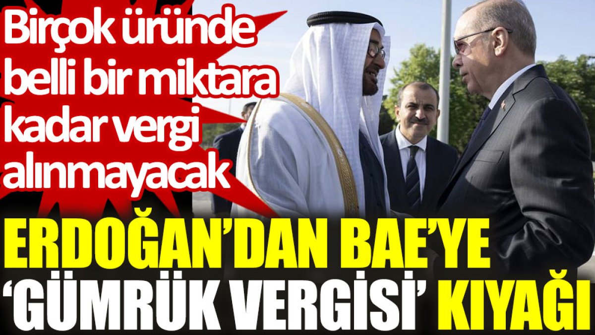 Erdoğan’dan BAE’ye ‘gümrük vergisi’ kıyağı: Birçok üründe belli bir miktara kadar vergi alınmayacak