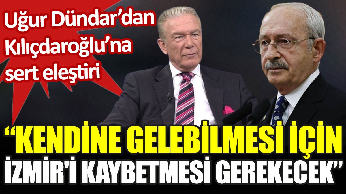 Uğur Dündar’dan Kılıçdaroğlu’na sert eleştiri: Kendine gelebilmesi için İzmir'i kaybetmesi gerekecek