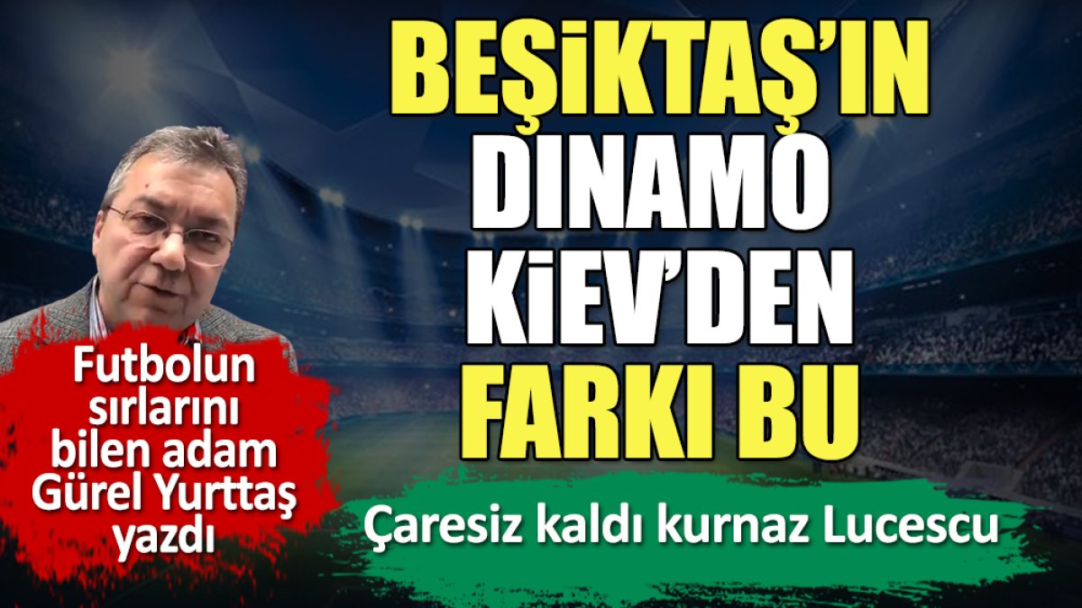 Beşiktaş'ın Dinamo Kiev'den farkı bu. Çaresiz kaldı kurnaz Lucescu. Gürel Yurttaş yazdı