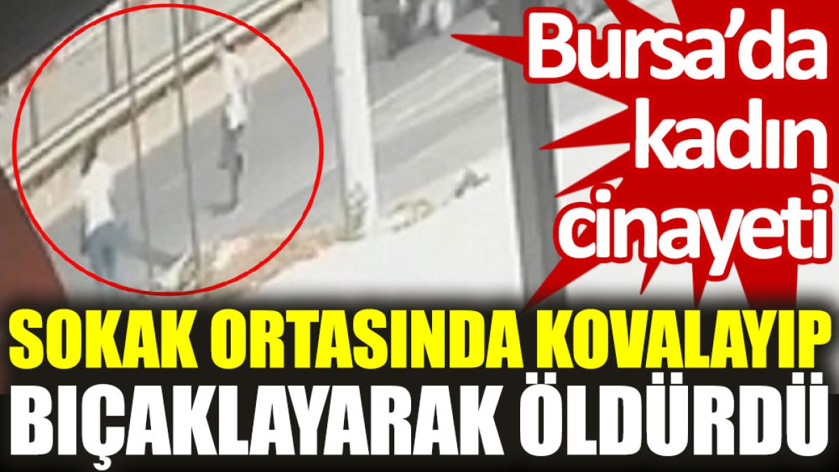 Bursa'da kadın cinayeti: Sokak ortasında kovalayıp bıçaklayarak öldürdü