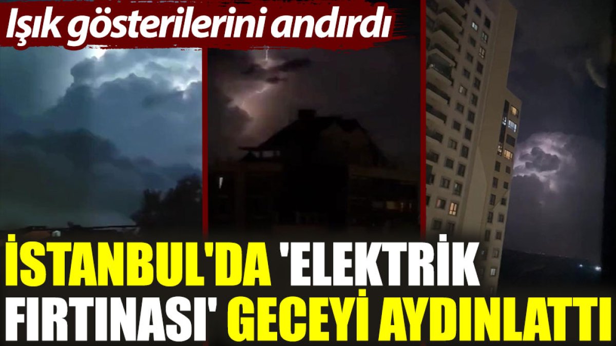 İstanbul'da 'elektrik fırtınası' geceyi aydınlattı: Işık gösterilerini andırdı