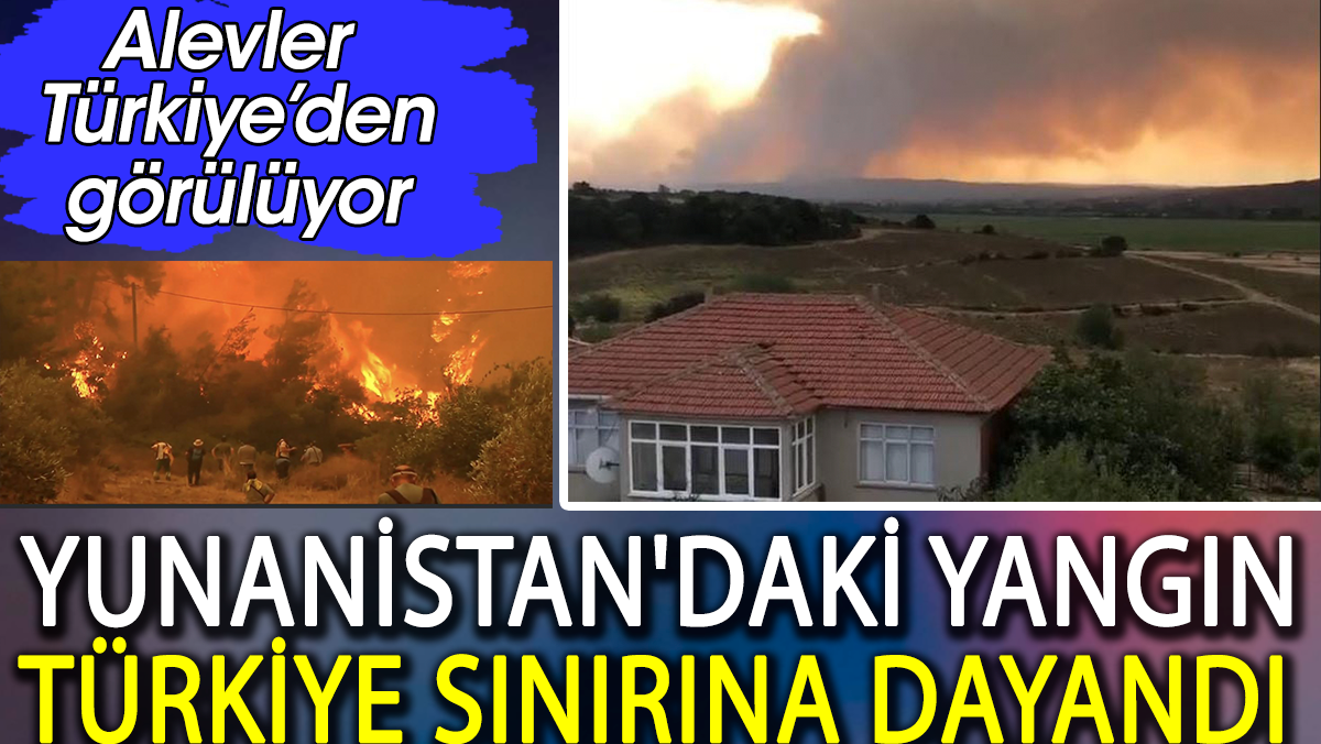 Yunanistan'daki yangın Türkiye sınırına dayandı. Alevler Türkiye'den görülüyor