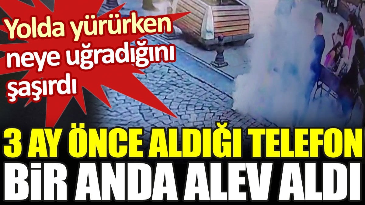 3 ay önce aldığı telefon bir anda alev aldı. Yolda yürürken neye uğradığını şaşırdı