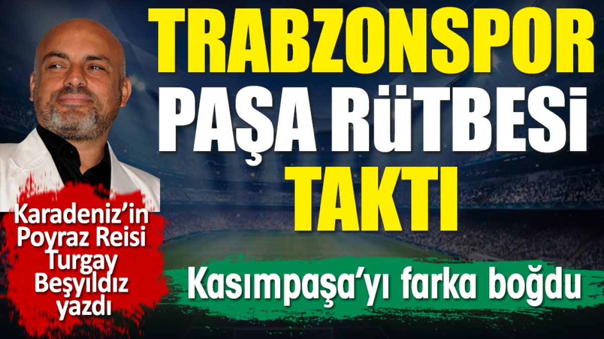 Trabzonspor Paşa rütbesi taktı. Turgay Beşyıldız yazdı