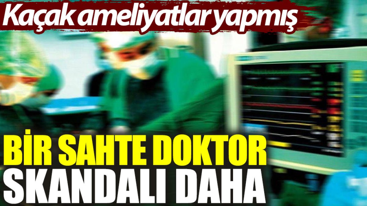 Bir sahte doktor skandalı daha: Kaçak ameliyatlar yapmış