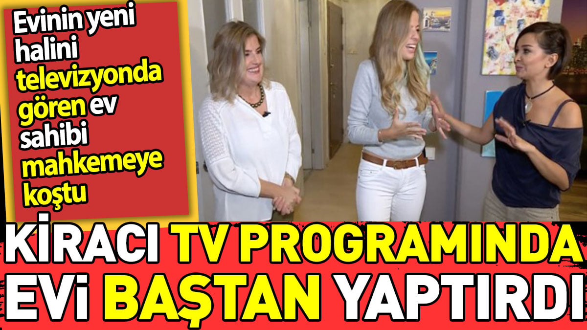 Kiracı Tv programında evi baştan yaptırdı. Evinin yeni halini televizyonda gören ev sahibi mahkemeye koştu