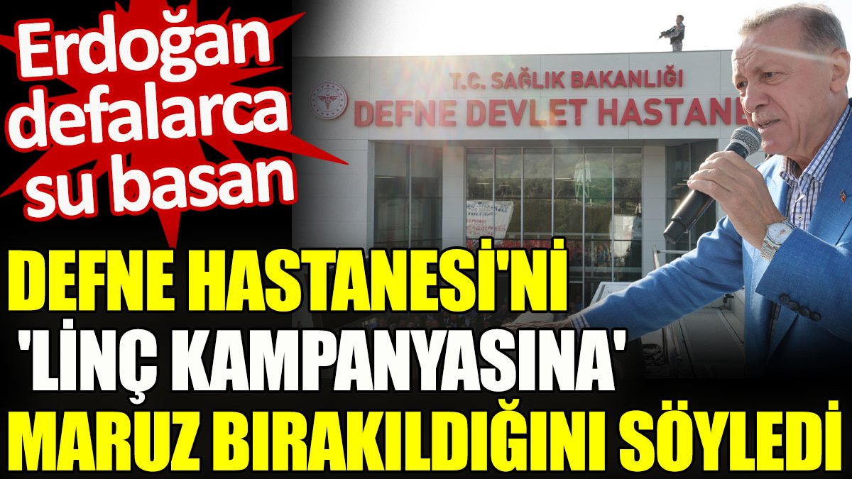 Erdoğan defalarca su basan Defne Hastanesi’ni ‘linç kampanyasına’ maruz bırakıldığını söyledi
