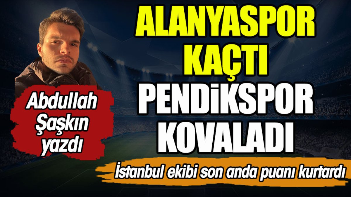 Alanyaspor kaçtı Pendikspor kovaladı. Abdullah Şaşkın yazdı