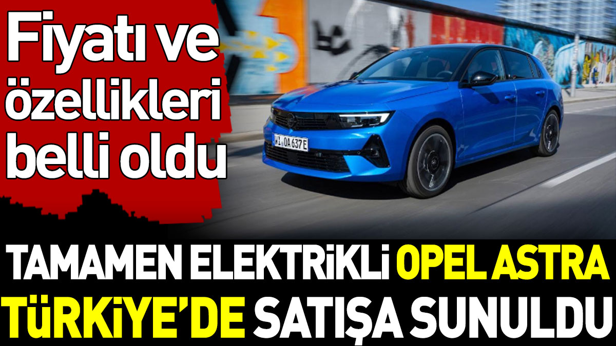 Tamamen elektrikli Opel Astra Türkiye'de satışa sunuldu. Fiyatı ve özellikleri belli oldu