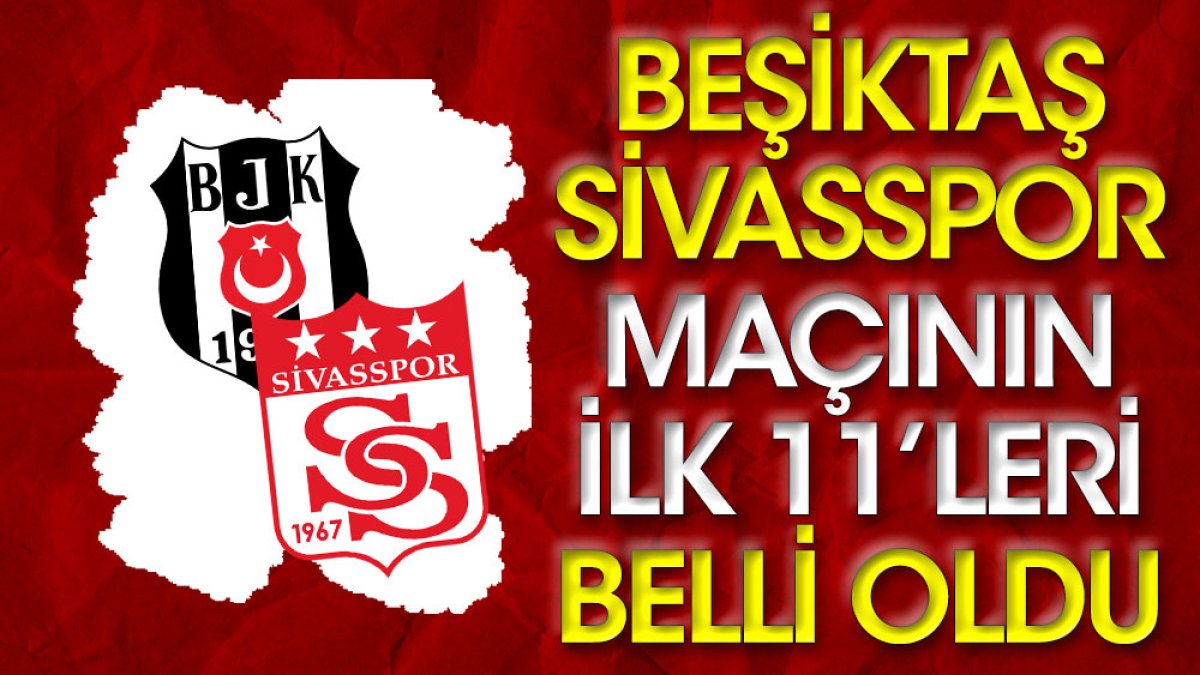 Beşiktaş Sivasspor maçının ilk 11'leri belli oldu