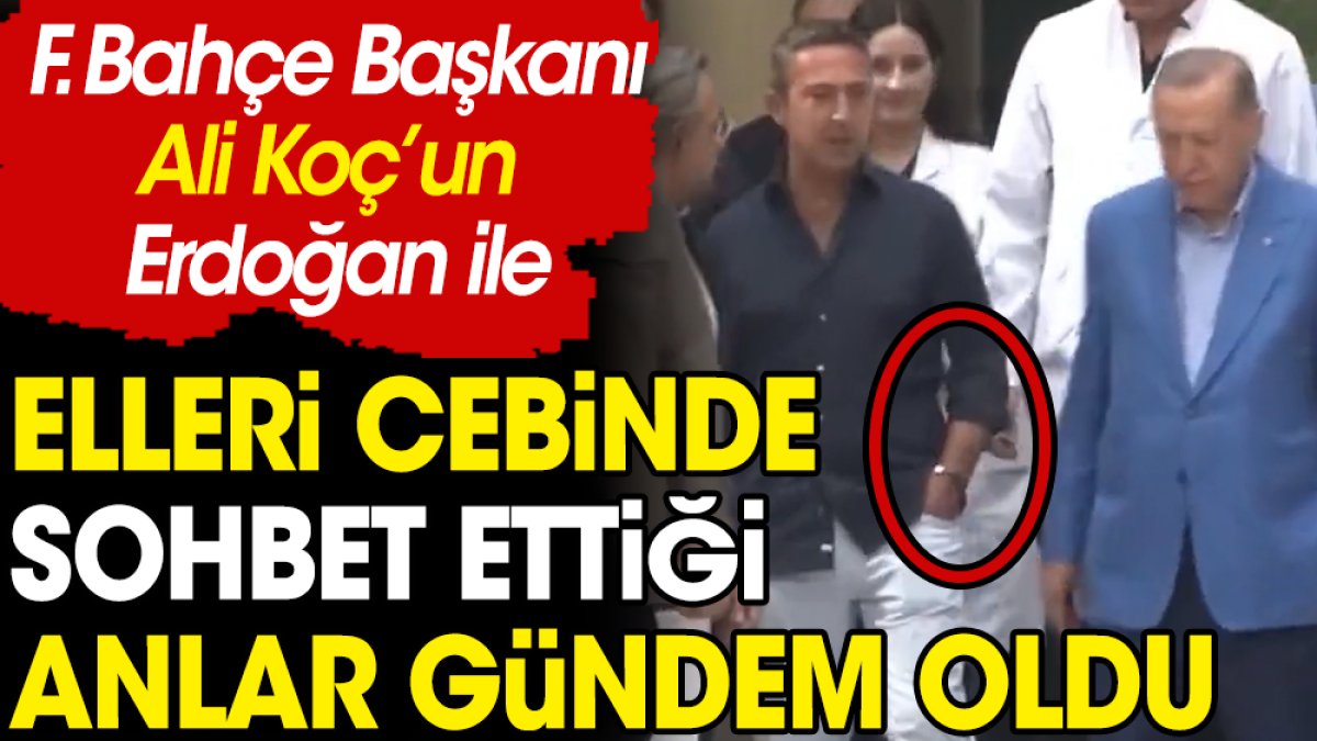 Ali Koç'un Erdoğan ile elleri cebinde sohbet ettiği anlar gündem oldu