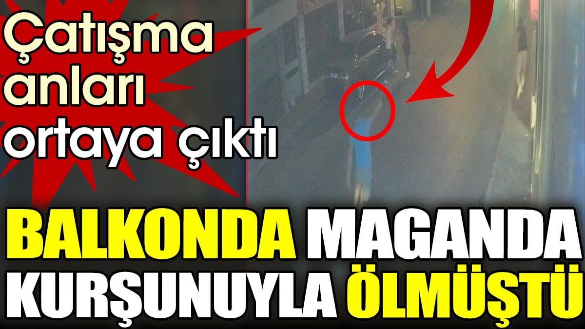 Balkonda maganda kurşunuyla ölmüştü, çatışma anları ortaya çıktı