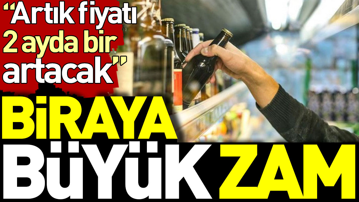 Biraya büyük zam. Artık fiyatı 2 ayda bir artacak