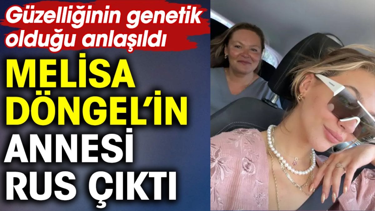 Melisa Döngel’in annesi Rus çıktı. Güzelliğinin genetik olduğu anlaşıldı