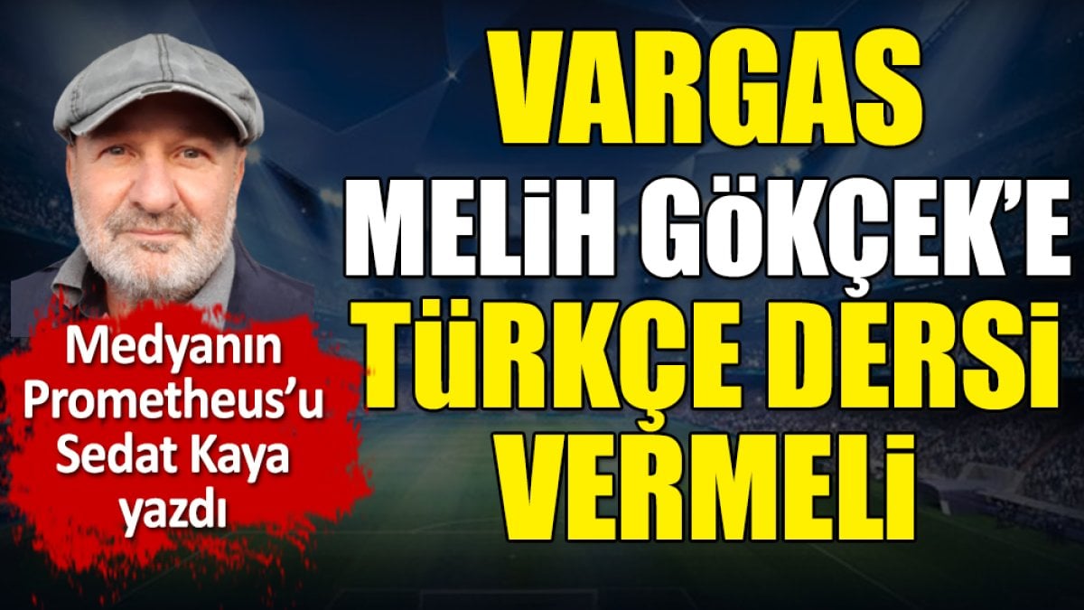 Vargas Melih Gökçek'e Türkçe dersi vermeli. Sedat Kaya yazdı