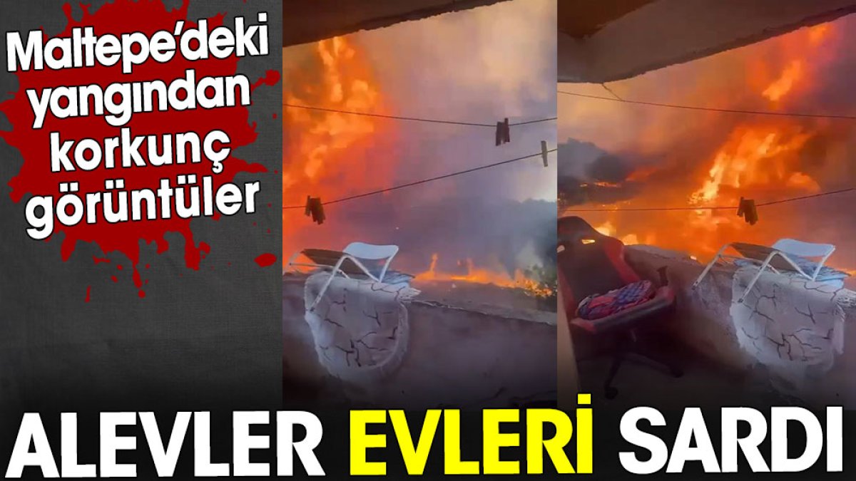 Maltepe’deki yangından korkunç görüntüler. Alevler evleri sardı