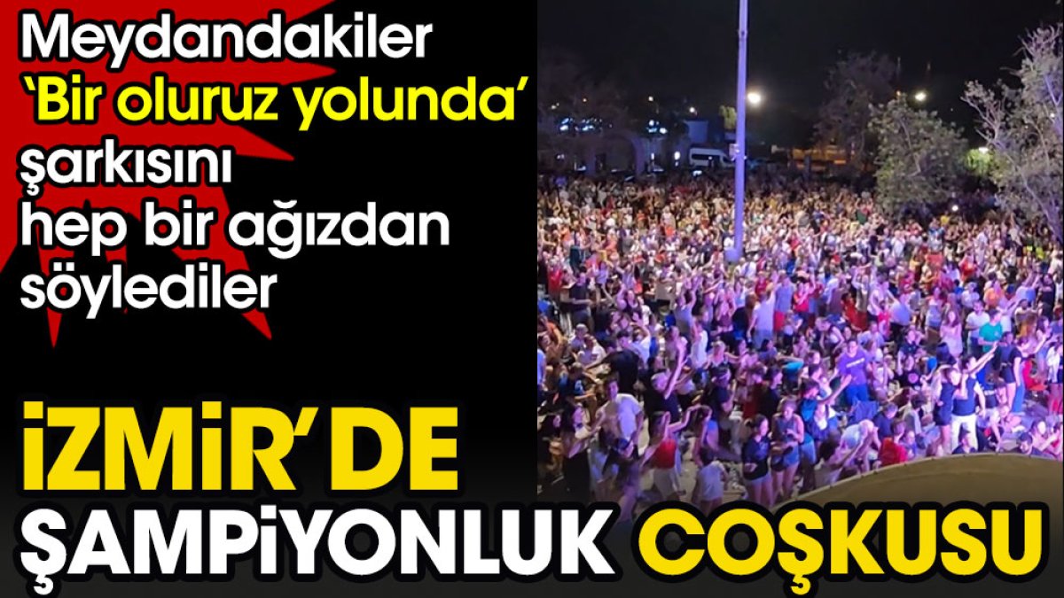 İzmir'de şampiyonluk coşkusu. Meydandakiler ‘Bir oluruz yolunda’ şarkısını hep bir ağızdan söylediler