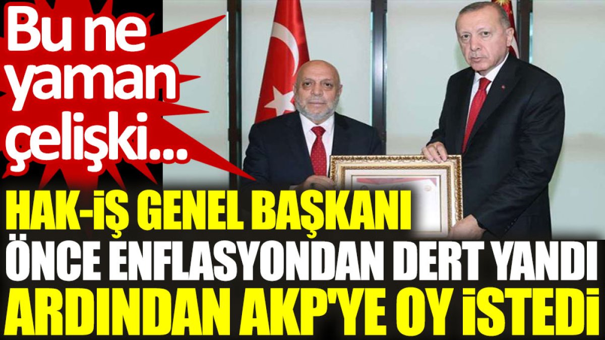 HAK-İŞ Genel Başkanı önce enflasyondan dert yandı, ardından AKP'ye oy istedi. Bu ne yaman çelişki...