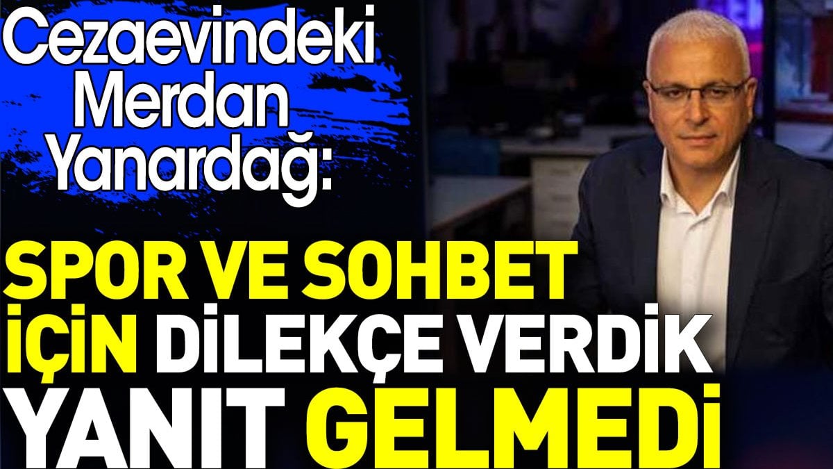 Merdan Yanardağ: Cezaevinde spor ve sohbet için dilekçe verdik yanıt gelmedi