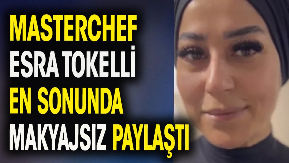 MasterChef Esra Tokelli sonunda  makyajsız halini paylaştı