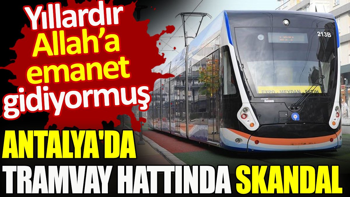 Antalya’da tramvay hattında skandal. Yıllardır Allah’a emanet gidiyormuş