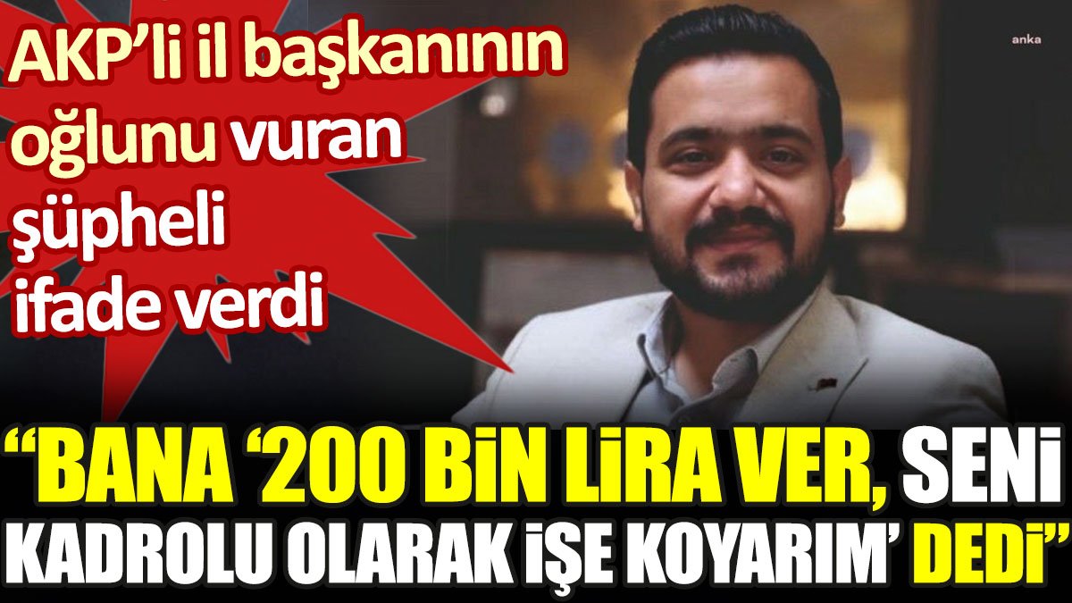 AKP’li il başkanının oğlunu vuran şüpheli ifade verdi: Bana ‘200 bin lira ver, seni kadrolu olarak işe koyarım’ dedi