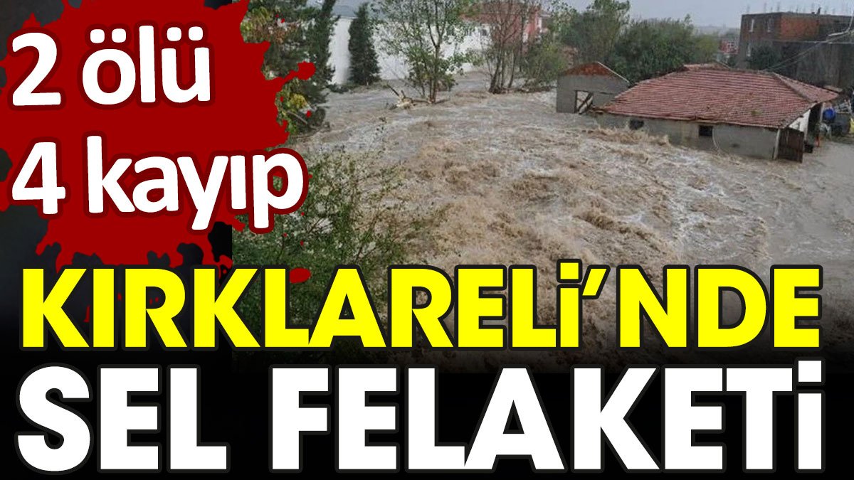 Kırklareli'nde sel felaketi: 2 ölü 4 kayıp