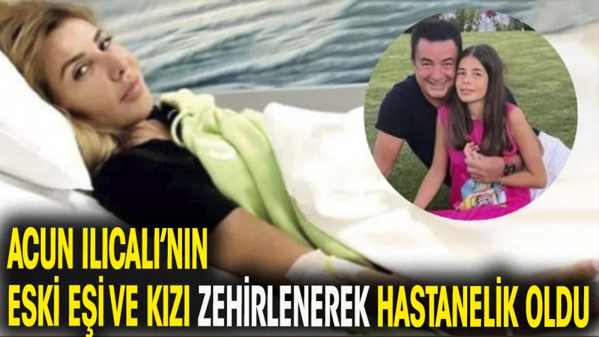 Acun Ilıcalı'nın eski eşi ve kızı zehirlenerek hastanelik oldu