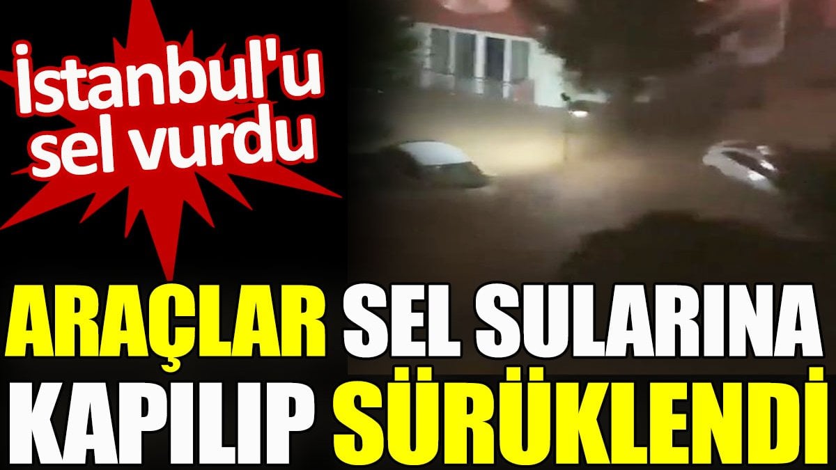 İstanbul'u sel vurdu. Araçlar sel sularına kapılıp sürüklendi