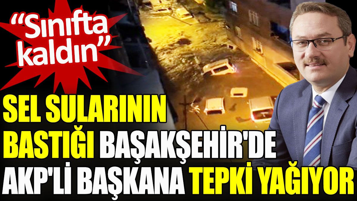 Sel sularının bastığı Başakşehir’de AKP’li başkana tepki yağıyor. "Sınıfta kaldın"