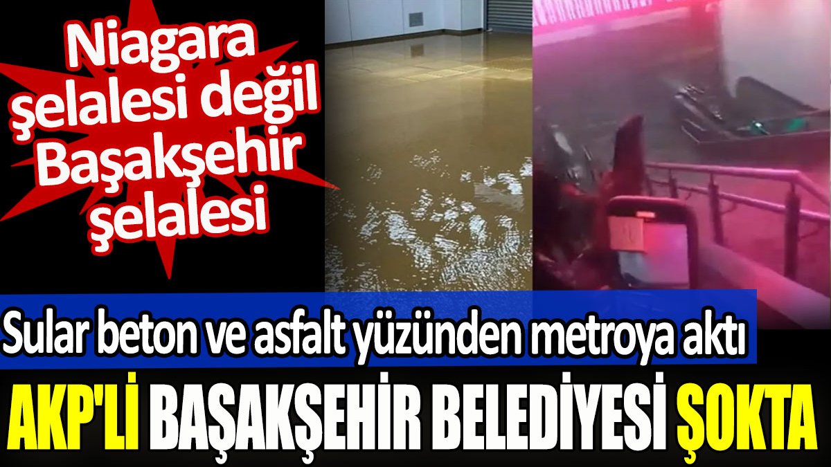 AKP'li Başakşehir Belediyesi şokta. Sular beton ve asfalt yüzünden metroya aktı