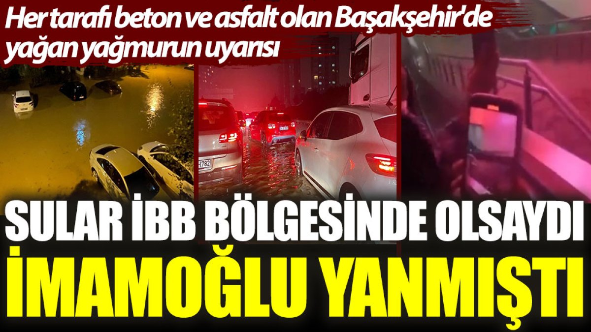 Sular İBB bölgesinde olsaydı İmamoğlu yanmıştı. Her tarafı beton ve asfalt olan Başakşehir'de yağan yağmurun uyarısı