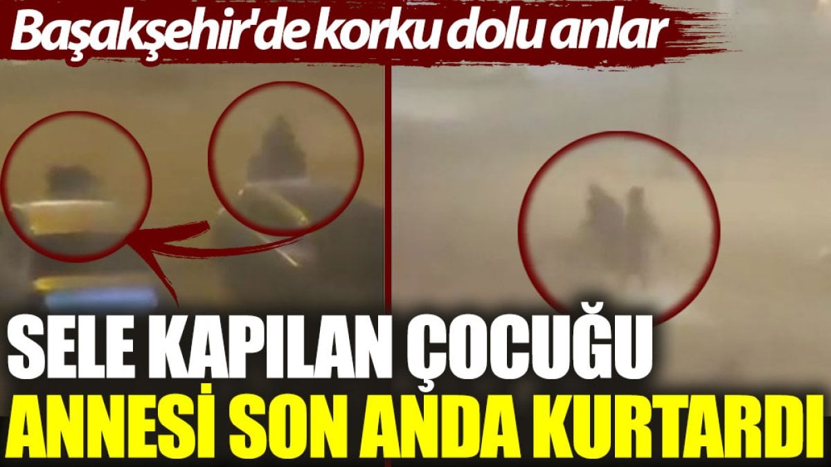 Başakşehir'de korku dolu anlar: Sele kapılan çocuğu annesi son anda kurtardı