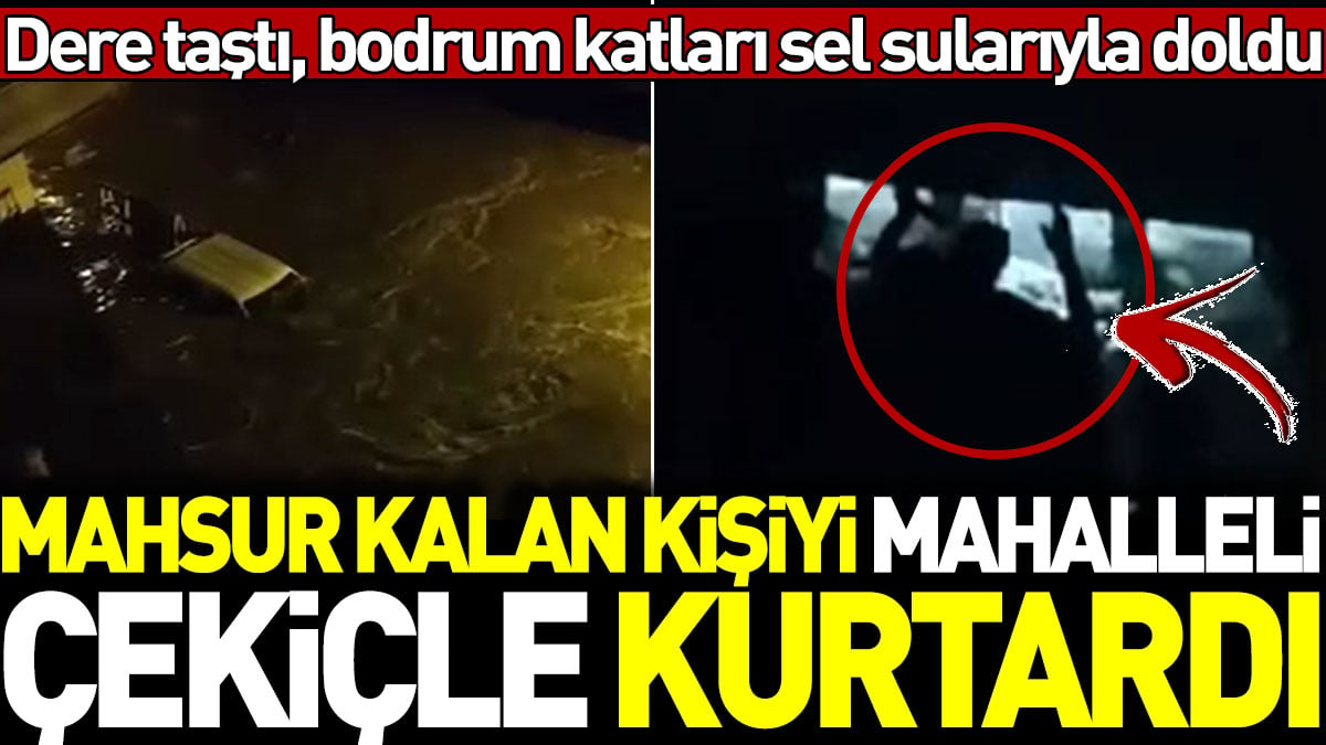 Dere taştı bodrum katları sel sularıyla doldu. Mahsur kalan kişiyi mahalleli çekiçle kurtardı