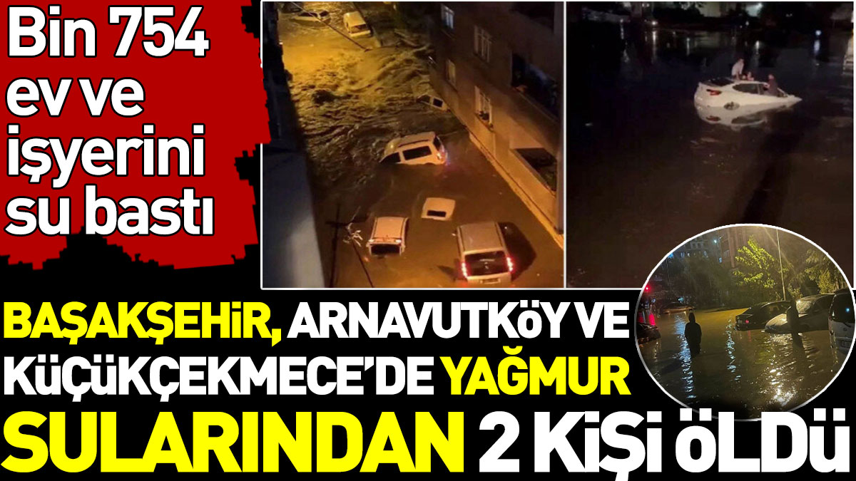 Başakşehir, Arnavutköy ve Küçükçekmece'de yağmur sularından 2 kişi öldü. Bin 754 ev ve işyerini su bastı