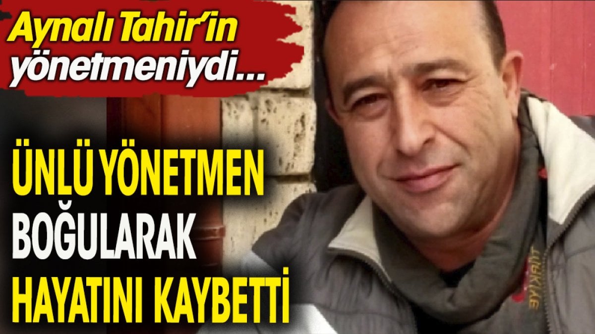 Ünlü yönetmen boğularak hayatını kaybetti. Aynalı Tahir'in yönetmeniydi