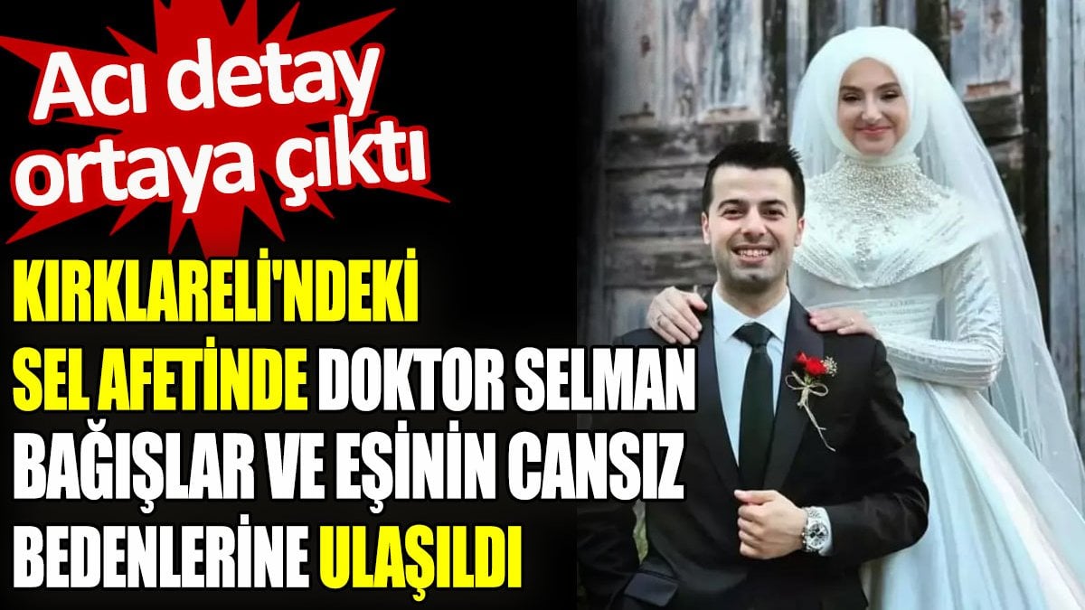 Kırklareli’ndeki sel afetinde doktor Selman Bağışlar ve eşinin cansız bedenlerine ulaşıldı. Acı detay ortaya çıktı