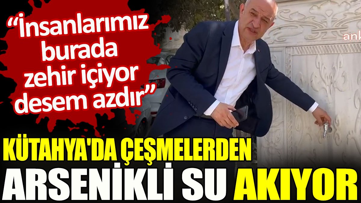 Kütahya’da çeşmelerden arsenikli su akıyor. “İnsanlarımız burada zehir içiyor desem azdır”