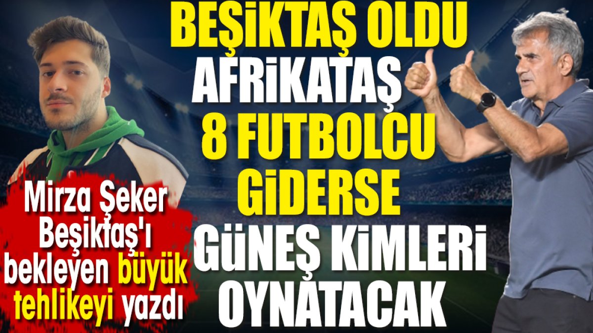 Beşiktaş oldu Afrikataş. 8 futbolcu giderse Şenol Güneş kimleri oynatacak. Mirza Şeker yazdı
