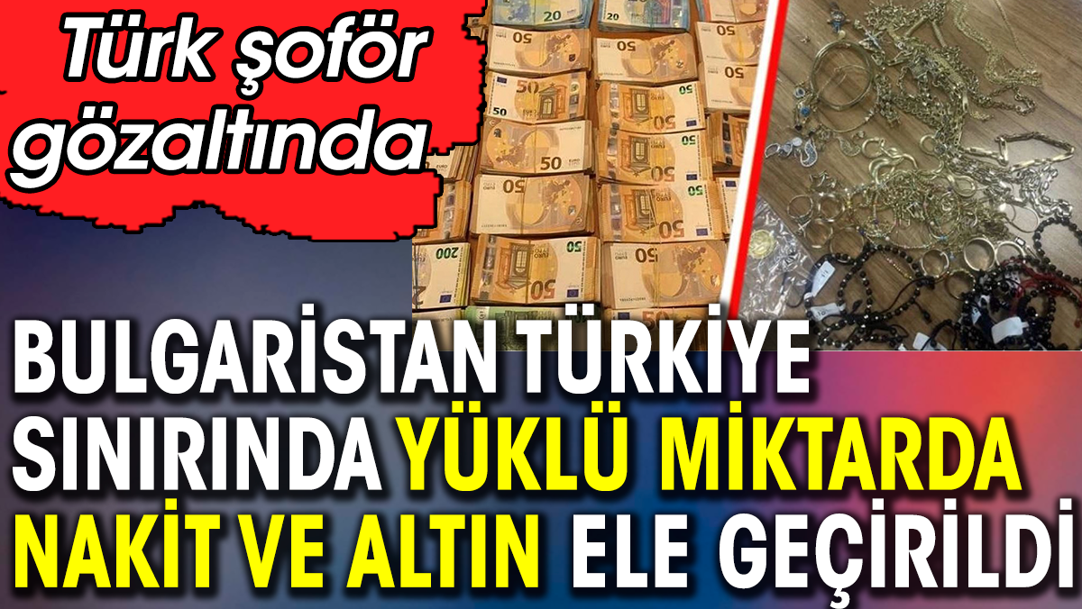 Bulgaristan-Türkiye sınırında yüklü miktarda nakit para ve altın ele geçirildi. Türk şoför gözaltında