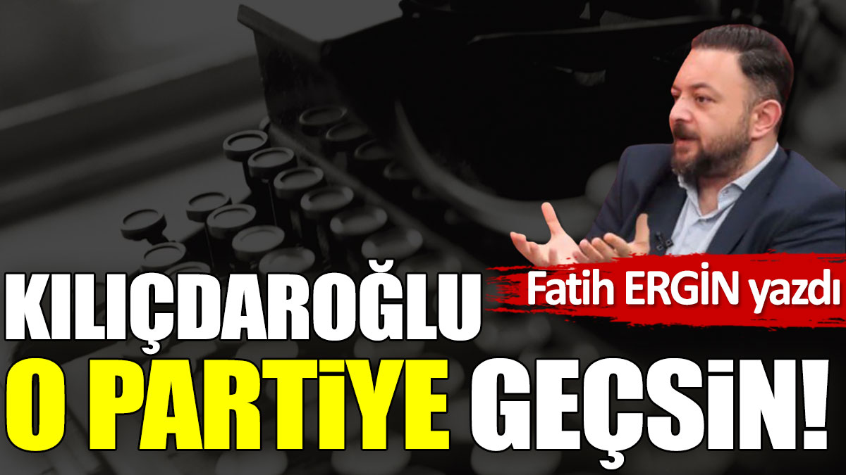 Kılıçdaroğlu o partiye geçsin!
