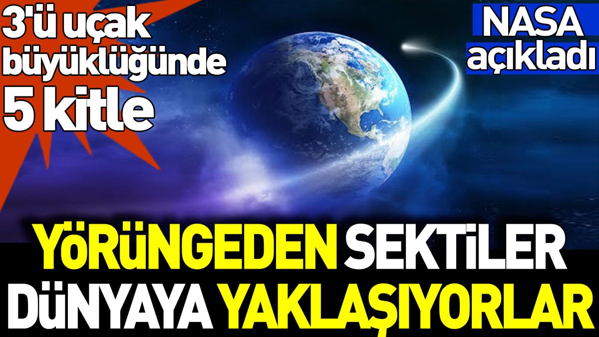 Yörüngeden sektiler dünyaya yaklaşıyorlar. 3'ü uçak büyüklüğünde 5 kitle. NASA açıkladı