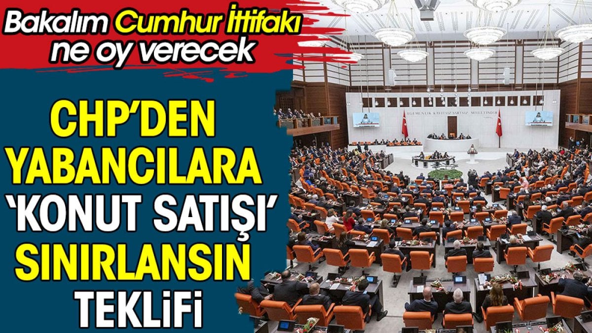 CHP'den yabancılara konut satışı sınırlansın teklifi. Bakalım cumhur ittifakı ne oy verecek